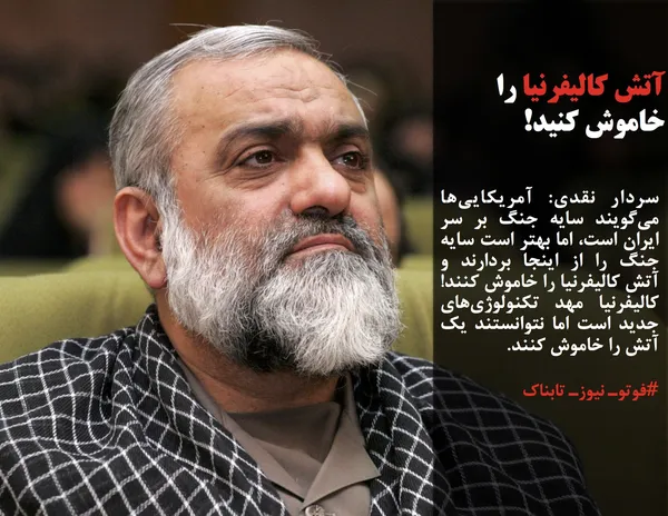 سردار نقدی: آمریکایی&zwnj;ها می&zwnj;گویند سایه جنگ بر سر ایران است، اما بهتر است سایه جنگ را از اینجا بردارند و آتش کالیفرنیا را خاموش کنند! کالیفرنیا مهد تکنولوژی&zwnj;های جدید است اما نتوانستند یک آتش را خاموش کنند.
