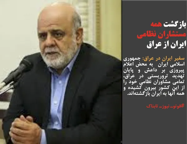 سفیر ایران در عراق: جمهوری اسلامی ایران  به محض اعلام پیروزی بر داعش و پایان تهدید تروریستی در عراق، تمامی مشاوران نظامی خود را از این کشور بیرون کشیده و همه آنها به ایران بازگشته&zwnj;اند.
