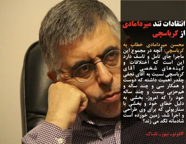 محسن میردامادی خطاب به کرباسچی: آنچه در مجموع این ماجرا جای تامل و تاسف دارد این است که اختلافات و کینه&zwnj;های شخصی آقای کرباسچی نسبت به آقای نجفی چقدر اهمیت داشته که دوست و همکار سی و چند ساله و هم&zwnj;حزبی بیست و چند ساله خود را که امروز، بخشی به دلیل خطای خود و بخشی با سناریوئی که برای وی طراحی و اجرا شد، زمین خورده است شادمانه لگد می زند؟
