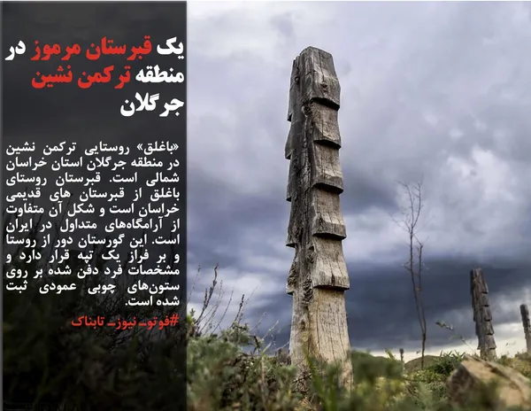 &laquo;باغلق&raquo; روستایی ترکمن&zwnj; نشین در منطقه جرگلان استان خراسان&zwnj; شمالی است. قبرستان روستای باغلق از قبرستان های قدیمی خراسان است و شکل آن متفاوت از آرامگاه&zwnj;های متداول در ایران است. این گورستان دور از روستا و بر فراز یک تپه قرار دارد و مشخصات فرد دفن&zwnj; شده بر روی ستون&zwnj;های چوبی عمودی ثبت شده است.
