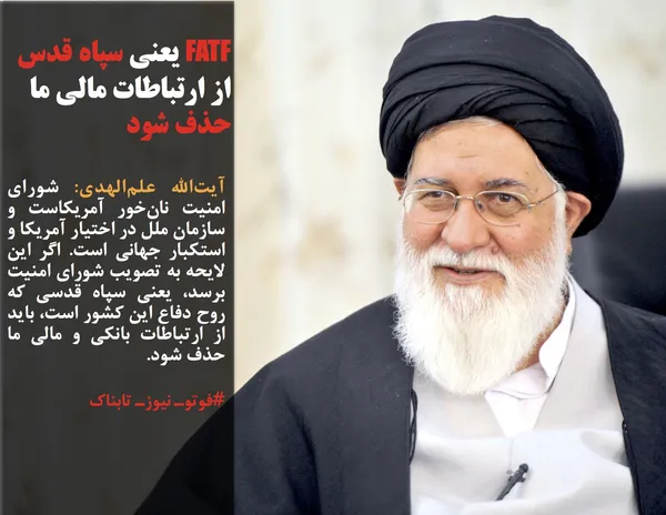 آیت&zwnj;الله علم&zwnj;الهدی: شورای امنیت نان&zwnj;خور آمریکاست و سازمان ملل در اختیار آمریکا و استکبار جهانی است. اگر این لایحه به تصویب شورای امنیت برسد، یعنی سپاه قدسی که روح دفاع این کشور است، باید از ارتباطات بانکی و مالی ما حذف شود.
