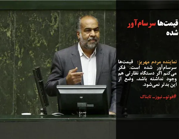 نماینده مردم مهریز:  قیمت&zwnj;ها سرسام&zwnj;آور شده است. فکر می&zwnj;کنم اگر دستگاه نظارتی هم وجود نداشته باشد، وضع از این بدتر نمی&zwnj;شود.
