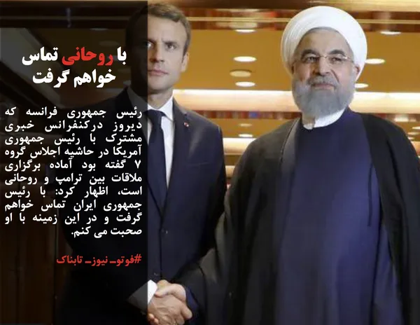رئیس جمهوری فرانسه که دیروز درکنفرانس خبری مشترک با رئیس جمهوری آمریکا در حاشیه اجلاس گروه ۷ گفته بود آماده برگزاری ملاقات بین ترامپ و روحانی است، اظهار کرد: با رئیس جمهوری ایران تماس خواهم گرفت و در این زمینه با او صحبت می کنم.
