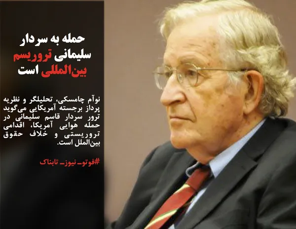 نوآم چامسکی، تحلیلگر و نظریه پرداز برجسته آمریکایی می&zwnj;گوید ترور سردار قاسم سلیمانی در حمله هوایی آمریکا، اقدامی تروریستی و خلاف حقوق بین&zwnj;الملل است.
