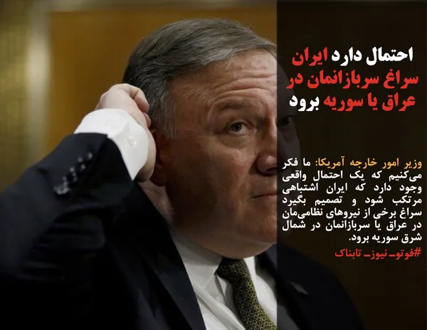 وزیر امور خارجه آمریکا: ما فکر می&zwnj;کنیم که یک احتمال واقعی وجود دارد که ایران اشتباهی مرتکب شود و تصمیم بگیرد سراغ برخی از نیروهای نظامی&zwnj;مان در عراق یا سربازانمان در شمال شرق سوریه برود.
