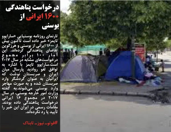 تارنمای روزنامه بوسنیایی &laquo;سارایوو تایمز&raquo; خبر داده است تاکنون بیش از ۱۶۰۰ ایرانی از بوسنی و هرزگوین تقاضای پناهندگی کرده&zwnj;اند. این آمار ۱۰۰ برابر مجموع درخواست&zwnj;های مشابه در سال ۲۰۱۷ است.سارایوو تایمز با اشاره به توافق لغو روادید پارسال میان ایران و صربستان نوشت که ایرانیان به عنوان گردشگر وارد صربستان شده و به صورت مهاجر وارد بوسنی می&zwnj;شوند.به گفته وزارت امور خارجه بوسنی، در سال ۲۰۱۷ در مجموع ۱۶ ایرانی درخواست پناهندگی داده بودند. مقامات رسمی در ایران این خبر را تأیید یا رد نکرده&zwnj;اند.
