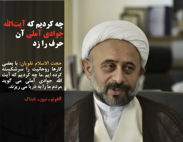 حجت الاسلام نقویان: با بعضی کارها روحانیت را سرشکسته کرده ایم .ما چه کردیم که آیت الله جوادی آملی می گوید مردم ما را به دریا می ریزند.
