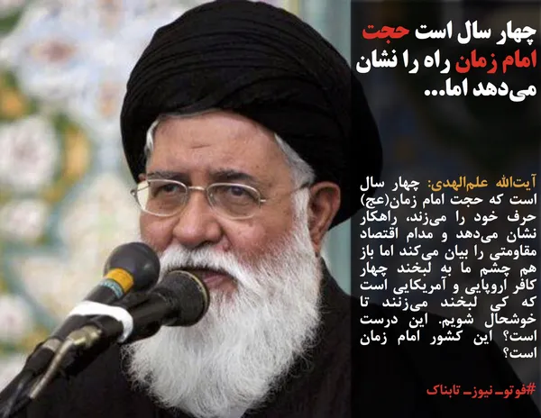 آیت&zwnj;الله علم&zwnj;الهدی: چهار سال است که حجت امام زمان(عج) حرف خود را می&zwnj;زند، راهکار نشان می&zwnj;دهد و مدام اقتصاد مقاومتی را بیان می&zwnj;کند اما باز هم چشم ما به لبخند چهار کافر اروپایی و آمریکایی است که کی لبخند می&zwnj;زنند تا خوشحال شویم. این درست است؟ این کشور امام زمان است؟
