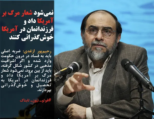 رحیم&zwnj;پور ازغدی: ضربه اصلی باید به فساد در درون حکومت وارد شده و اگر اشرافیت مذهبی در کشور شکل گرفته، باید از بین برود، نمی&zwnj;شود شعار مرگ بر آمریکا داد و فرزندانمان در آمریکا به تحصیل و خوش&zwnj;گذرانی بپردازند.
