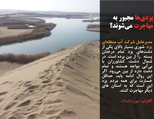 مدیرعامل شرکت آب منطقه&zwnj;ای یزد: شوری بسیار بالای یکی از دشت&zwnj;های یزد تمام درختان پسته  را از بین برده است. در شمال دشت، کشاورزان با بی&zwnj;آبی مواجه هستند و تمام دشت دارد از بین می&zwnj;رود. اگر این روال ادامه یابد، حداقل خسارت برای همه مردم یزد این است که به استان های دیگر مهاجرت کنند.
