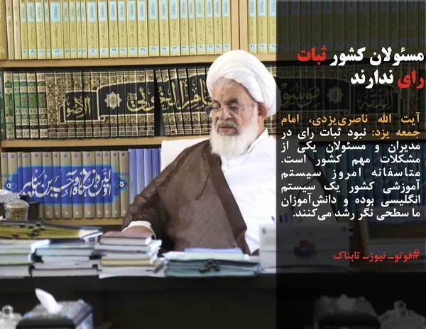 آیت الله ناصری&zwnj;یزدی، امام جمعه یزد: نبود ثبات رای در مدیران و مسئولان یکی از مشکلات مهم کشور است. متاسفانه امروز سیستم آموزشی کشور یک سیستم انگلیسی بوده و دانش&zwnj;آموزان ما سطحی نگر رشد می&zwnj;کنند.
