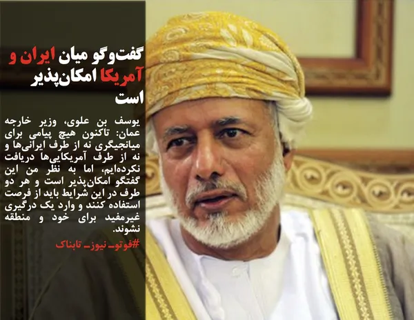 یوسف بن علوی، وزیر خارجه عمان: تاکنون هیچ پیامی برای میانجیگری نه از طرف ایرانی&zwnj;ها و نه از طرف آمریکایی&zwnj;ها دریافت نکرده&zwnj;ایم، اما به نظر من این گفتگو امکان&zwnj;پذیر است و هر دو طرف در این شرایط باید از فرصت استفاده کنند و وارد یک درگیری غیرمفید برای خود و منطقه نشوند.
