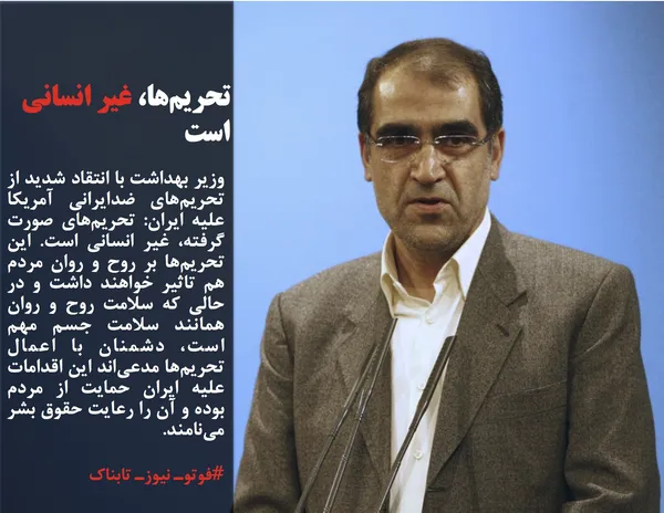 وزیر بهداشت با انتقاد شدید از تحریم&zwnj;های ضدایرانی آمریکا علیه ایران: تحریم&zwnj;های صورت گرفته، غیر انسانی است. این تحریم&zwnj;ها بر روح و روان مردم هم تاثیر خواهند داشت و در حالی که سلامت روح و روان همانند سلامت جسم مهم است، دشمنان با اعمال تحریم&zwnj;ها مدعی&zwnj;اند این اقدامات علیه ایران حمایت از مردم بوده و آن را رعایت حقوق بشر می&zwnj;نامند.

