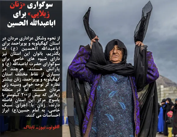 از نحوه وشکل عزاداری مردان در استان کهگیلویه و بویراحمد برای اباعبدالله الحسین (ع) که بگذریم، بانوان این استان نیز دارای شیوه های خاصی برای سوگوارای حضرت اباعبدالله (ع) و یارانش هستند. هرچند در بسیاری از نقاط مختلف استان کهگیلویه و بویراحمد، زنان بیشتر نظاره گر نوحه خوانی وسینه زنی مردان هستند، اما در منطقه زیلایی که بیش از200 کیلومتر با یاسوج مرکز این استان فاصله دارند، زنان با اجرای سبک خاصی، به امام حسین(ع) ابراز احساسات می کنند.
