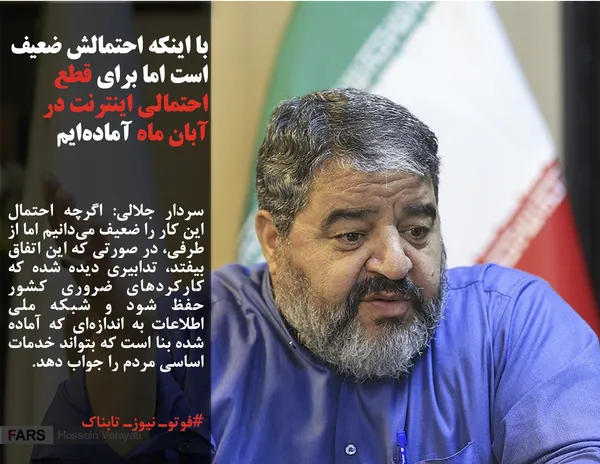 سردار جلالی: اگرچه احتمال این کار را ضعیف می&zwnj;دانیم اما از طرفی، در صورتی که این اتفاق بیفتد، تدابیری دیده شده که کارکردهای ضروری کشور حفظ شود و شبکه ملی اطلاعات به اندازه&zwnj;ای که آماده شده بنا است که بتواند خدمات اساسی مردم را جواب دهد.
