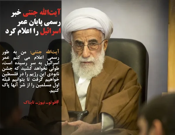 آیت&zwnj;الله جنتی: من به طور رسمی اعلام می کنم عمر اسرائیل به سر رسیده است، طولی نخواهد کشید که جشن نابودی این رژیم را در فلسطین خواهیم گرفت تا بتوانیم قبله اول مسلمین را از شر آنها پاک کنیم.
