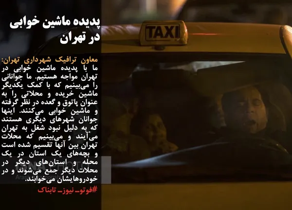 معاون ترافیک شهرداری تهران: ما با پدیده ماشین خوابی در تهران مواجه هستیم. ما جوانانی را می&zwnj;بینیم که با کمک یکدیگر ماشین خریده و محلاتی را به عنوان پاتوق و گعده در نظر گرفته و ماشین خوابی می&zwnj;کنند. اینها جوانان شهرهای دیگری هستند  که به دلیل نبود شغل به تهران می&zwnj;ْآیند و می&zwnj;بینیم که محلات تهران بین آنها تقسیم شده است و بچه&zwnj;های یک استان در یک محله و استان&zwnj;های دیگر در محلات دیگر جمع می&zwnj;شوند و در خودروهایشان می&zwnj;خوابند.
#فوتوـ نیوزـ تابناک
