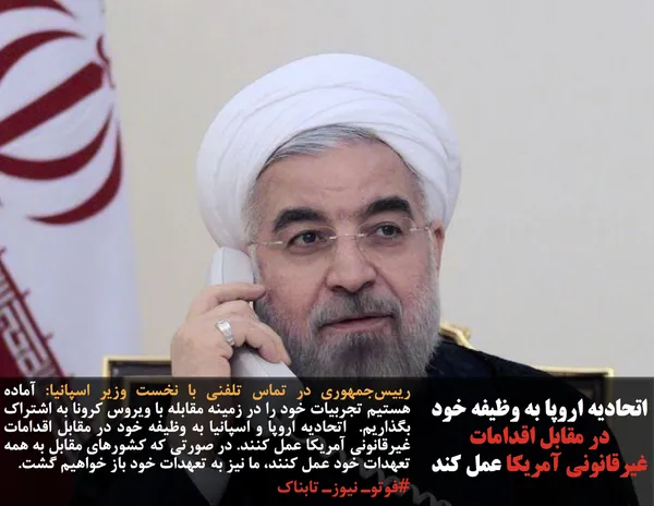 رییس&zwnj;جمهوری در تماس تلفنی با نخست وزیر اسپانیا: آماده هستیم تجربیات خود را در زمینه مقابله با ویروس کرونا به اشتراک بگذاریم.  اتحادیه اروپا و اسپانیا به وظیفه خود در مقابل اقدامات غیرقانونی آمریکا عمل کنند. در صورتی که کشورهای مقابل به همه تعهدات خود عمل کنند، ما نیز به تعهدات خود باز خواهیم گشت.
