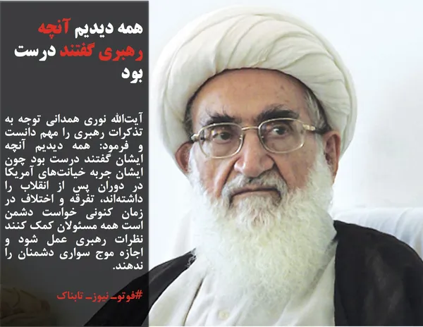 آیت&zwnj;الله نوری همدانی توجه به تذکرات رهبری را مهم دانست و فرمود: همه دیدیم آنچه ایشان گفتند درست بود چون ایشان جربه خیانت&zwnj;های آمریکا در دوران پس از انقلاب را داشته&zwnj;اند، تفرقه و اختلاف در زمان کنونی خواست دشمن است همه مسئولان کمک کنند نظرات رهبری عمل شود و اجازه موج سواری دشمنان را ندهند.
