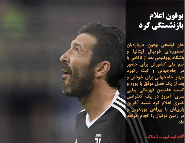 جان لوئیجی بوفون، دروازه&zwnj;بان اسطوره&zwnj;ای فوتبال ایتالیا و باشگاه یوونتوس بعد از ناکامی با تیم ملی کشورش برای حضور در جام&zwnj;جهانی و ثبت رکورد چهار جام&zwnj;جهانی برای خودش و بعد از یک فصل موفق با یووه و کسب هفتمین قهرمانی پیاپی سری&zwnj;آ امروز در یک کنفرانس خبری اعلام کرد شنبه آخرین بازی&zwnj;اش با پیراهن یوونتوس و در زمین فوتبال را انجام خواهد داد.

