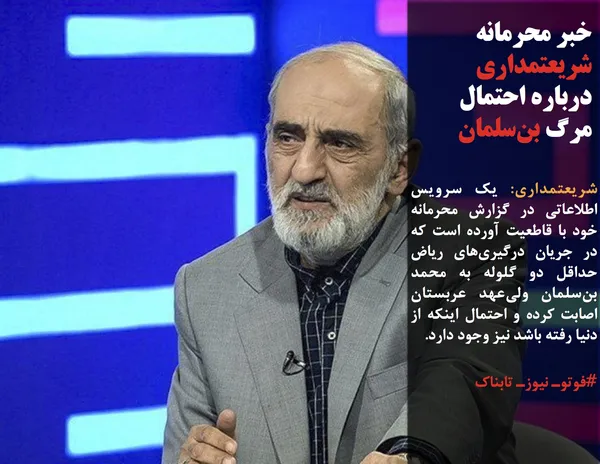 شریعتمداری: یک سرویس اطلاعاتی در گزارش محرمانه خود با قاطعیت آورده است که در جریان درگیری&zwnj;های ریاض حداقل دو گلوله به محمد بن&zwnj;سلمان ولی&zwnj;عهد عربستان اصابت کرده و احتمال اینکه از دنیا رفته باشد نیز وجود دارد.

