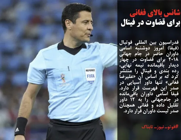 فدراسیون بین المللی فوتبال (فیفا) امروز دوشنبه اسامی داوران حاضر در جام جهانی 2018 برای قضاوت در چهار دیدار باقیمانده نیمه نهایی، رده بندی و فینال را منتشر کرد که بر اساس آن &laquo;علیرضا فغانی&raquo; تنها داور آسیایی در صدر این فهرست قرار دارد. فیفا اسامی داوران باقی&zwnj;مانده در جام&zwnj;جهانی را به ۱۲ داور تقلیل داده و فغانی همچنان صدر لیست داوران قرار دارد.
