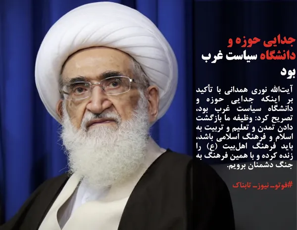 آیت&zwnj;الله نوری همدانی با تأکید بر اینکه جدایی حوزه و دانشگاه سیاست غرب بود، تصریح کرد: وظیفه ما بازگشت دادن تمدن و تعلیم و تربیت به اسلام و فرهنگ اسلامی باشد، باید فرهنگ اهل&zwnj;بیت (ع) را زنده کرده و با همین فرهنگ به جنگ دشمنان برویم.
