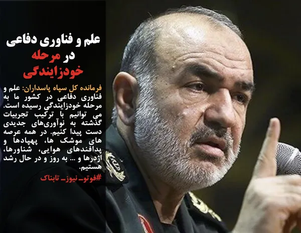 فرمانده کل سپاه پاسداران: علم و فناوری دفاعی در کشور ما به مرحله خودزایندگی رسیده است. می توانیم با ترکیب تجربیات گذشته به نوآوری&zwnj;های جدیدی دست پیدا کنیم. در همه عرصه های موشک ها، پهپادها و پدافندهای هوایی، شناورها، اژدرها و ... به روز و در حال رشد هستیم.
