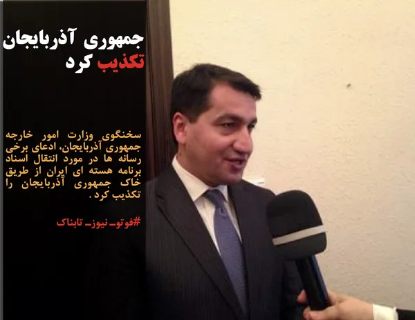 سخنگوی وزارت امور خارجه جمهوری آذربایجان، ادعای برخی رسانه ها در مورد انتقال اسناد برنامه هسته ای ایران از طریق خاک جمهوری آذربایجان را تکذیب کرد .
