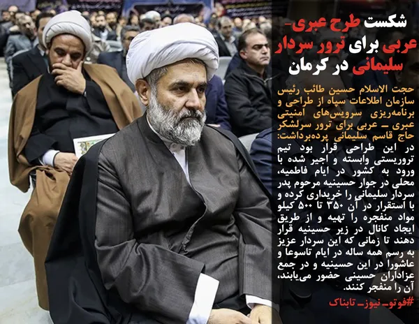 حجت الاسلام حسین طائب رئیس سازمان اطلاعات سپاه از طراحی و برنامه&zwnj;ریزی سرویس&zwnj;های امنیتی عبری ـ. عربی برای ترور سرلشکر حاج قاسم سلیمانی پرده&zwnj;برداشت: در این طراحی قرار بود تیم تروریستی وابسته و اجیر شده با ورود به کشور در ایام فاطمیه، محلی در جوار حسینیه مرحوم پدر سردار سلیمانی را خریداری کرده و با استقرار در آن ۳۵۰ تا ۵۰۰ کیلو مواد منفجره را تهیه و از طریق ایجاد کانال در زیر حسینیه قرار دهند تا زمانی که این سردار عزیز به رسم همه ساله در ایام تاسوعا و عاشورا در این حسینیه و در جمع عزاداران حسینی حضور می&zwnj;یابند، آن را منفجر کنند.
