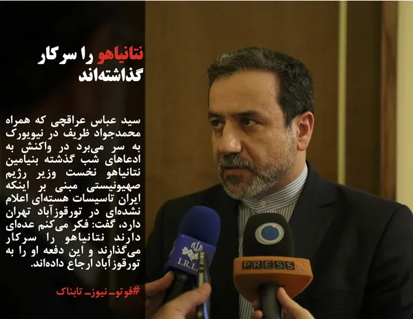 سید عباس عراقچی که همراه محمدجواد ظریف در نیویورک به سر می&zwnj;برد در واکنش به ادعاهای شب گذشته بنیامین نتانیاهو نخست وزیر رژیم صهیونیستی مبنی بر اینکه ایران تاسیسات هسته&zwnj;ای اعلام نشده&zwnj;ای در تورقوزآباد تهران دارد، گفت: فکر می&zwnj;کنم عده&zwnj;ای دارند نتانیاهو را سرکار می&zwnj;گذارند و این دفعه او را به تورقوزآباد ارجاع داده&zwnj;اند.
