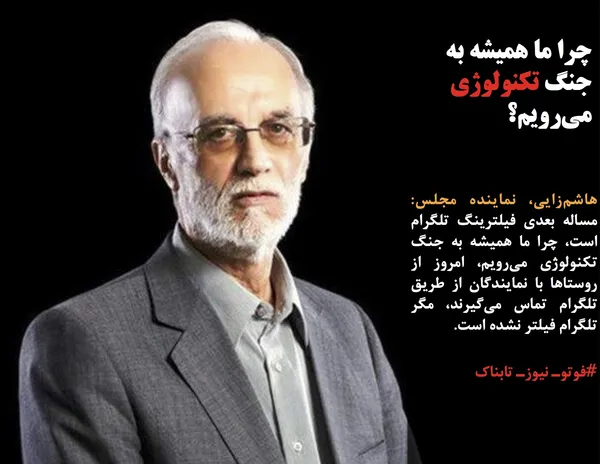 هاشم&zwnj;زایی، نماینده مجلس: مساله بعدی فیلترینگ تلگرام است، چرا ما همیشه به جنگ تکنولوژی می&zwnj;رویم، &zwnj;امروز از روستاها با نمایندگان از طریق تلگرام تماس می&zwnj;گیرند، مگر تلگرام فیلتر نشده است.
