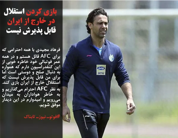 فرهاد مجیدی با همه احترامی که برای AFC قائل هستم و در همه عمر فوتبالی خود خاطره خوبی از این کنفدراسیون دارم که همواره به دنبال صلح و دوستی است اما برای من قابل پذیرش نیست که استقلال خارج از ایران بازی کند. به نظر AFC احترام می&zwnj;گذاریم و به خاطر هواداران به میدان می&zwnj;رویم و امیدوارم در این دیدار موفق شویم.
