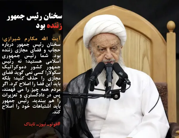 آیت الله مکارم شیرازی: سخنان رئیس جمهور درباره حجاب و فضای مجازی زننده بود. شما رئیس جمهوری اسلامی هستید؛ نه رئیس جمهور کشور دموکراتیک سکولار! کسی نمی گوید فضای مجازی را حذف کنید؛ بلکه باید این فضا را اصلاح کرد. اگر مردم همه چیز را می فهمند، پس در دادگستری و تعزیرات را هم ببندید. رئیس جمهور باید اشتباهات خود را اصلاح کند.
