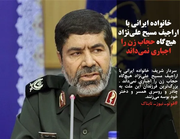  سردار شریف: خانواده ایرانی با اراجیف &zwnj;مسیح علی&zwnj;نژاد هیچ&zwnj;گاه حجاب زن را اجباری نمی&zwnj;داند . بزرگ&zwnj;ترین فرزندان این ملت به چادر و روسری همسر و دختر خود بوسه می&zwnj;زنند.

