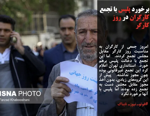 امروز جمعی از کارگران به مناسبت روز کارگر مقابل مجلس تجمع کردند.  اما این تجمع با دخالت پلیس برهم خورد.  استانداری تهران اعلام کرد این تجمع غیرقانونی بوده چون مجوز نداشته.  پیش از این گروه&zwnj;های زیادی، بدون اخذ مجوز مقابل مجلس دست به تجمع زده&zwnj; بودند اما پلیس با آنها برخورد نکرد
