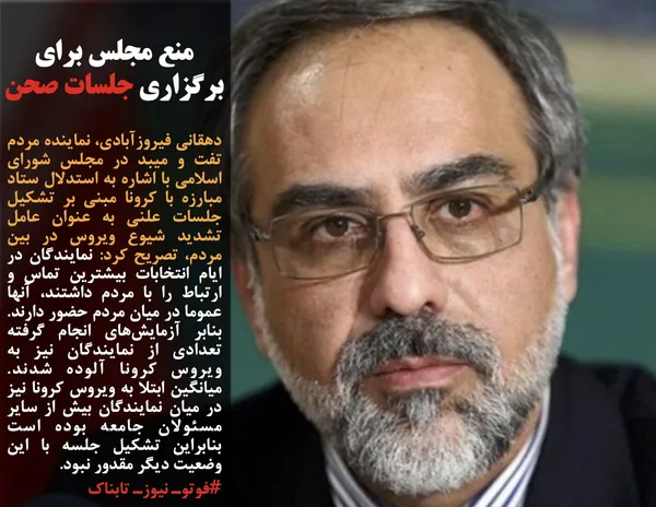 دهقانی فیروزآبادی، نماینده مردم تفت و میبد در مجلس شورای اسلامی با اشاره به استدلال ستاد مبارزه با کرونا مبنی بر تشکیل جلسات علنی به عنوان عامل تشدید شیوع ویروس در بین مردم، تصریح کرد: نمایندگان در ایام انتخابات بیشترین تماس و ارتباط را با مردم داشتند، آنها عموما در میان مردم حضور دارند. بنابر آزمایش&zwnj;های انجام گرفته تعدادی از نمایندگان نیز به ویروس کرونا آلوده شدند. میانگین ابتلا به ویروس کرونا نیز در میان نمایندگان بیش از سایر مسئولان جامعه بوده است بنابراین تشکیل جلسه با این وضعیت دیگر مقدور نبود.
