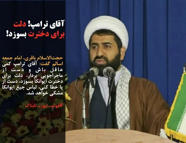 حجت&zwnj;الاسلام باقری، امام جمعه اسالم گفت: آقای ترامپ کمی عاقل باش و دست از ماجراجویی بردار، دلت برای دخترت ایوانکا بسوزد، دست از پا خطا کنی، لباس جیغ ایوانکا مشکی خواهد شد.
