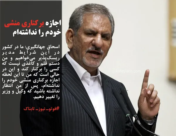 اسحاق جهانگیری: ما در کشور در این شرایط مدیر ریسک&zwnj;پذیر می&zwnj;خواهیم و من دستم قلم و کاغذی نیست که کسی را برکنار کند و این در حالی است که من تا این لحظه اجازه برکناری منشی خودم را نداشته&zwnj;ام، پس از من انتظار نداشته باشید که وکیل و وزیر را تغییر دهیم.
