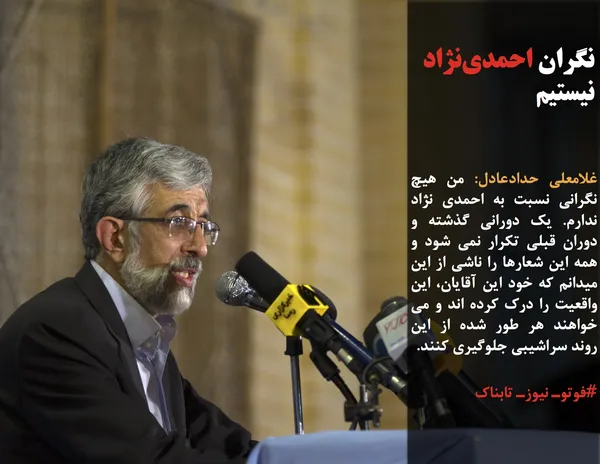 غلامعلی حدادعادل: من هیچ نگرانی نسبت به احمدی نژاد ندارم. یک دورانی گذشته و دوران قبلی تکرار نمی شود و همه این شعارها را ناشی از این میدانم که خود این آقایان، این واقعیت را درک کرده اند و می خواهند هر طور شده از این روند سراشیبی جلوگیری کنند.
