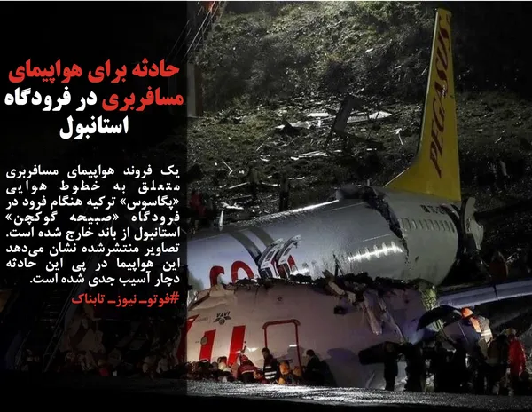 یک فروند هواپیمای مسافربری متعلق به خطوط هوایی &laquo;پگاسوس&raquo; ترکیه هنگام فرود در فرودگاه &laquo;صبیحه گوکچن&raquo; استانبول از باند خارج شده است. تصاویر منتشرشده نشان می&zwnj;دهد این هواپیما در پی این حادثه دچار آسیب جدی شده است.
