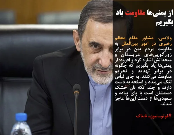 ولایتی، مشاور مقام معظم رهبری در امور بین&zwnj;الملل به مقاومت مردم یمن در برابر زورگویی&zwnj;های عربستان و متحدانش اشاره کرد و افزود: از یمنی&zwnj;ها یاد بگیریم که چگونه در برابر تهدید و تحریم مقاومت می&zwnj;کنند. به جای لباس لنگ می&zwnj;بندد و اسلحه به دست دارند و چند تکه نان خشک دستشان است با پای پیاده و سعودی&zwnj;ها از دست این&zwnj;ها عاجز شدند.
