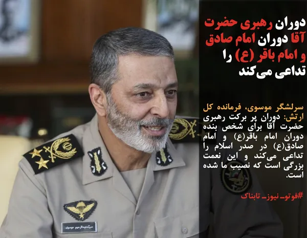 سرلشگر موسوی، فرمانده کل ارتش: دوران پر برکت رهبری حضرت آقا برای شخص بنده دوران امام باقر(ع) و امام صادق(ع) در صدر اسلام را تداعی می&zwnj;کند و این نعمت بزرگی است که نصیب ما شده است.

