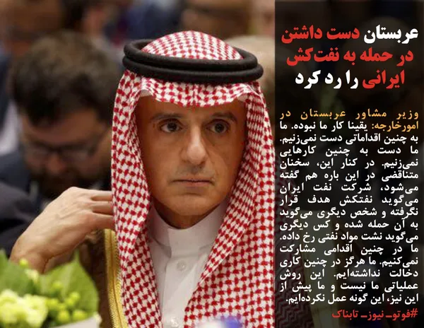 وزیر مشاور عربستان در امورخارجه: یقینا کار ما نبوده. ما به چنین اقداماتی دست نمی&zwnj;زنیم. ما دست به چنین کارهایی نمی&zwnj;زنیم. در کنار این، سخنان متناقضی در این باره هم گفته می&zwnj;شود، شرکت نفت ایران می&zwnj;گوید نفتکش هدف قرار نگرفته و شخص دیگری می&zwnj;گوید به آن حمله شده و کس دیگری می&zwnj;گوید نشت مواد نفتی رخ داده. ما در چنین اقدامی مشارکت نمی&zwnj;کنیم. ما هرگز در چنین کاری دخالت نداشته&zwnj;ایم. این روش عملیاتی ما نیست و ما پیش از این نیز، این گونه عمل نکرده&zwnj;ایم.
