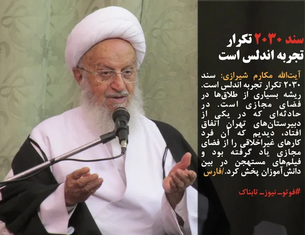 آیت&zwnj;الله مکارم شیرازی: سند ۲۰۳۰ تکرار تجربه اندلس است. ریشه بسیاری از طلاق&zwnj;ها در فضای مجازی است. در حادثه&zwnj;ای که در یکی از دبیرستان&zwnj;های تهران اتفاق افتاد، دیدیم که آن فرد کارهای غیراخلاقی را از فضای مجازی یاد گرفته بود و فیلم&zwnj;های مستهجن در بین دانش&zwnj;آموزان پخش کرد./فارس
