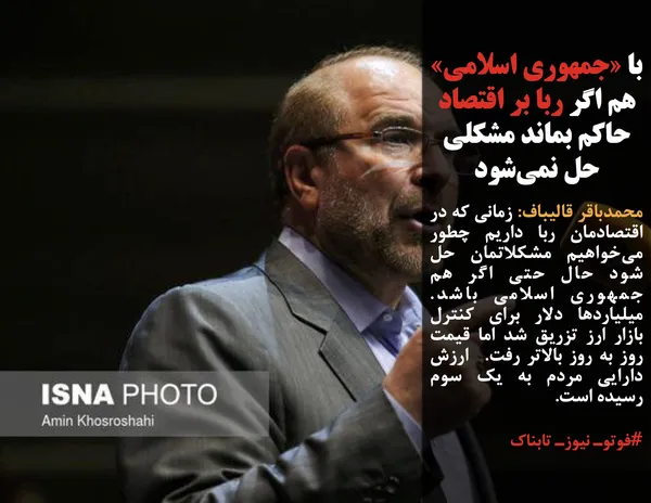 محمدباقر قالیباف: زمانی که در اقتصادمان ربا داریم چطور می&zwnj;خواهیم مشکلاتمان حل شود حال حتی اگر هم جمهوری اسلامی باشد. میلیاردها دلار برای کنترل بازار ارز تزریق شد اما قیمت روز به روز بالاتر رفت.  ارزش دارایی مردم به یک سوم رسیده است.
