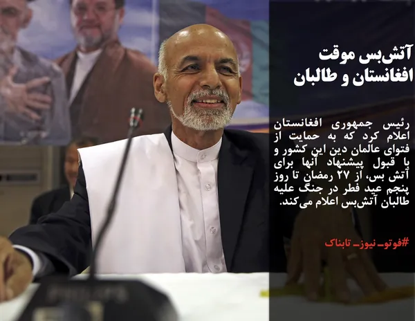 رئیس جمهوری افغانستان اعلام کرد که به حمایت از فتوای عالمان دین این کشور و با قبول پیشنهاد آنها برای آتش بس، از ۲۷ رمضان تا روز پنجم عید فطر در جنگ علیه طالبان آتش&zwnj;بس اعلام می&zwnj;کند.
