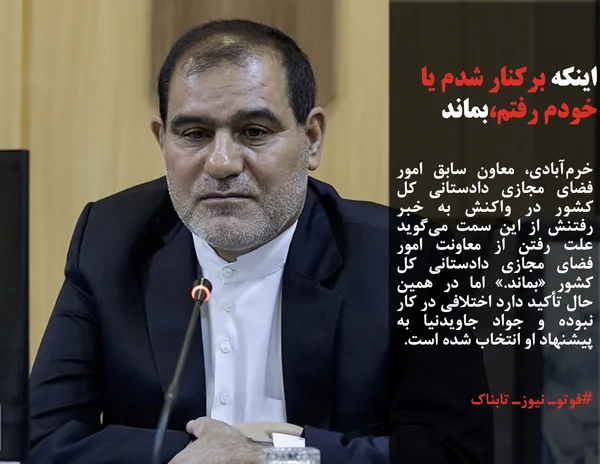 خرم&zwnj;آبادی، معاون سابق امور فضای مجازی دادستانی کل کشور در واکنش به خبر رفتنش از این سمت می&zwnj;گوید علت رفتن از معاونت امور فضای مجازی دادستانی کل کشور &laquo;بماند.&raquo; اما در همین حال تأکید دارد اختلافی در کار نبوده و جواد جاویدنیا به پیشنهاد او انتخاب شده است.

