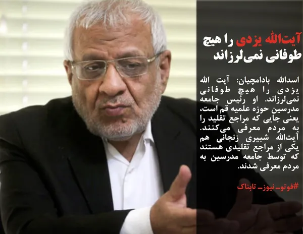 اسدالله بادامچیان: آیت الله یزدی را هیچ طوفانی نمی&zwnj;لرزاند. او رئیس جامعه مدرسین حوزه علمیه قم است، یعنی جایی که مراجع تقلید را به مردم معرفی می&zwnj;کنند. آیت&zwnj;الله شبیری زنجانی هم یکی از مراجع تقلیدی هستند که توسط جامعه مدرسین به مردم معرفی شدند.
