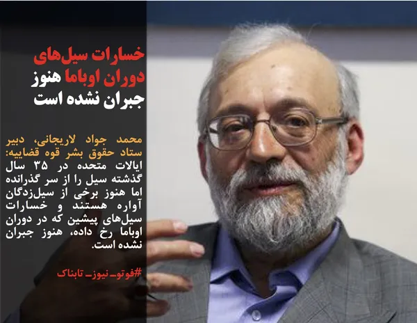 محمد جواد لاریجانی، دبیر ستاد حقوق بشر قوه قضاییه: ایالات&zwnj; متحده در ۳۵ سال گذشته سیل را از سر گذرانده اما هنوز برخی از سیل&zwnj;زدگان آواره هستند و خسارات سیل&zwnj;های پیشین که در دوران اوباما رخ&zwnj; داده، هنوز جبران نشده است.
